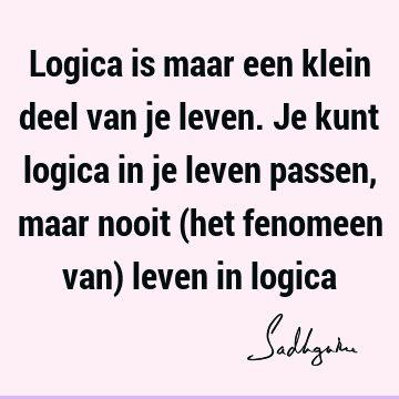 Logica is maar een klein deel van je leven. Je kunt logica in je leven passen, maar nooit (het fenomeen van) leven in