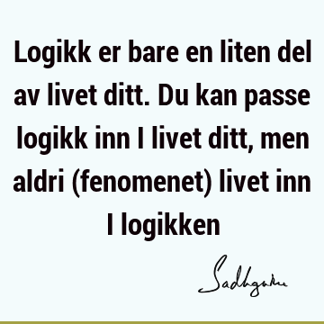 Logikk er bare en liten del av livet ditt. Du kan passe logikk inn i livet ditt, men aldri (fenomenet) livet inn i