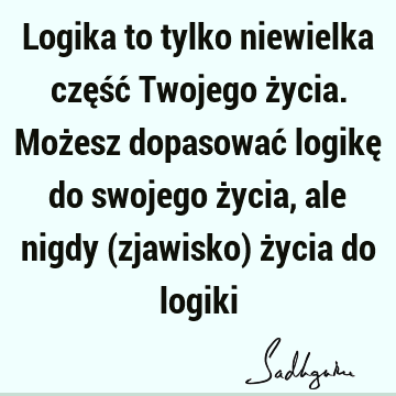 Logika to tylko niewielka część Twojego życia. Możesz dopasować logikę do swojego życia, ale nigdy (zjawisko) życia do