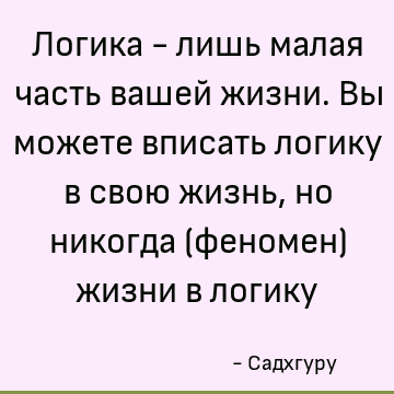 Логика - лишь малая часть вашей жизни. Вы можете вписать логику в свою жизнь, но никогда (феномен) жизни в логику