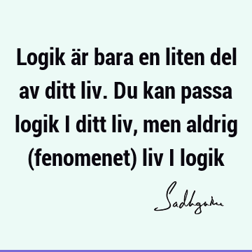 Logik är bara en liten del av ditt liv. Du kan passa logik i ditt liv, men aldrig (fenomenet) liv i