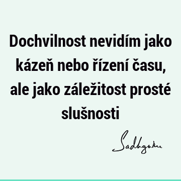 Dochvilnost nevidím jako kázeň nebo řízení času, ale jako záležitost prosté sluš