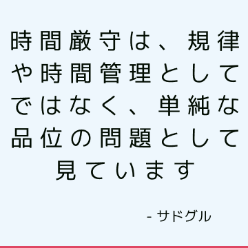 時間厳守は、規律や時間管理としてではなく、単純な品位の問題として見ています