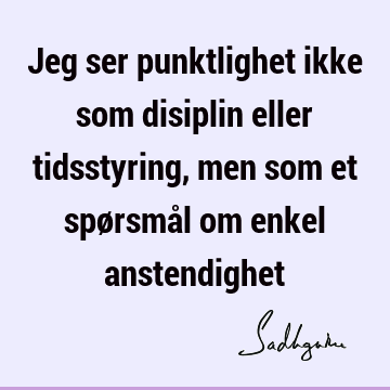 Jeg ser punktlighet ikke som disiplin eller tidsstyring, men som et spørsmål om enkel