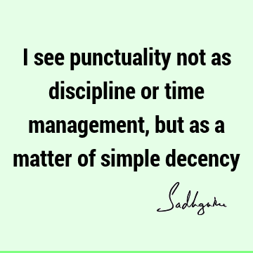 I see punctuality not as discipline or time management, but as a matter of simple
