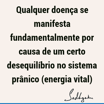 Qualquer doença se manifesta fundamentalmente por causa de um certo desequilíbrio no sistema prânico (energia vital)