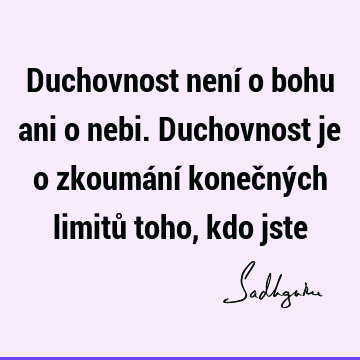 Duchovnost není o bohu ani o nebi. Duchovnost je o zkoumání konečných limitů toho, kdo