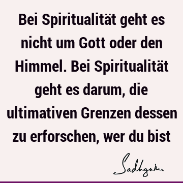 Bei Spiritualität geht es nicht um Gott oder den Himmel. Bei Spiritualität geht es darum, die ultimativen Grenzen dessen zu erforschen, wer du