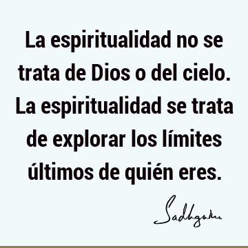 La espiritualidad no se trata de Dios o del cielo. La espiritualidad se trata de explorar los límites últimos de quién