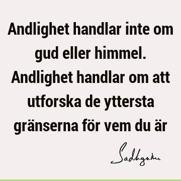 Andlighet handlar inte om gud eller himmel. Andlighet handlar om att utforska de yttersta gränserna för vem du ä