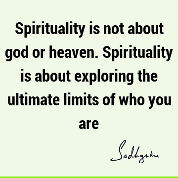 Spirituality is not about god or heaven. Spirituality is about exploring the ultimate limits of who you