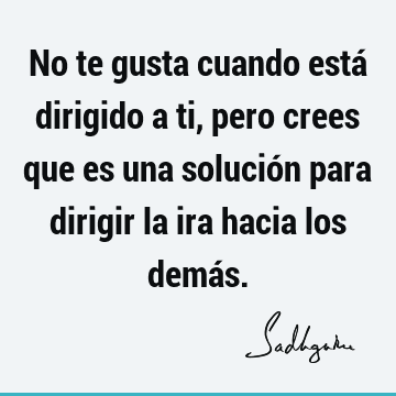 No te gusta cuando está dirigido a ti, pero crees que es una solución para dirigir la ira hacia los demá