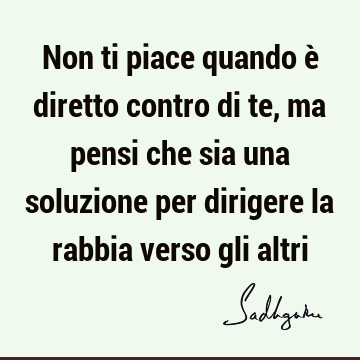 Non ti piace quando è diretto contro di te, ma pensi che sia una soluzione per dirigere la rabbia verso gli