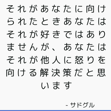 それがあなたに向けられたときあなたはそれが好きではありませんが、あなたはそれが他人に怒りを向ける解決策だと思います