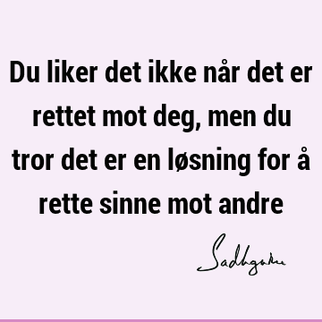 Du liker det ikke når det er rettet mot deg, men du tror det er en løsning for å rette sinne mot