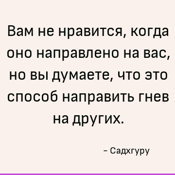 Вам не нравится, когда оно направлено на вас, но вы думаете, что это способ направить гнев на других