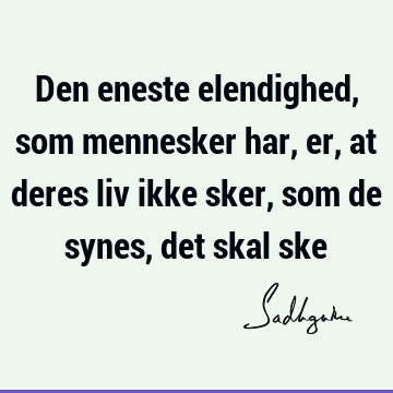 Den eneste elendighed, som mennesker har, er, at deres liv ikke sker, som de synes, det skal