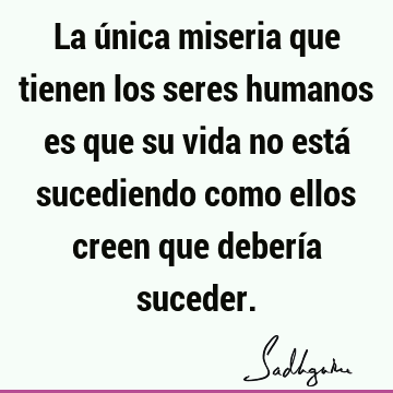 La única miseria que tienen los seres humanos es que su vida no está sucediendo como ellos creen que debería