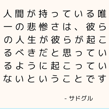 人間が持っている唯一の悲惨さは、彼らの人生が彼らが起こるべきだと思っているように起こっていないということです