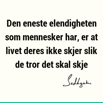 Den eneste elendigheten som mennesker har, er at livet deres ikke skjer slik de tror det skal