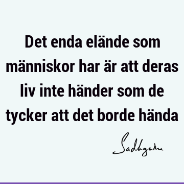 Det enda elände som människor har är att deras liv inte händer som de tycker att det borde hä