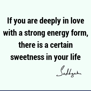 If you are deeply in love with a strong energy form, there is a certain sweetness in your