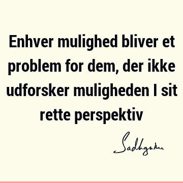 Enhver mulighed bliver et problem for dem, der ikke udforsker muligheden i sit rette