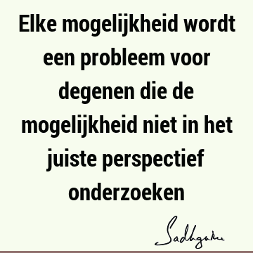 Elke mogelijkheid wordt een probleem voor degenen die de mogelijkheid niet in het juiste perspectief