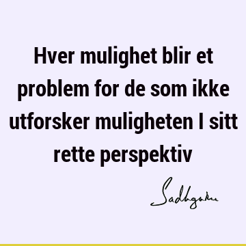 Hver mulighet blir et problem for de som ikke utforsker muligheten i sitt rette