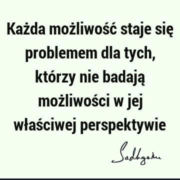 Każda możliwość staje się problemem dla tych, którzy nie badają możliwości w jej właściwej