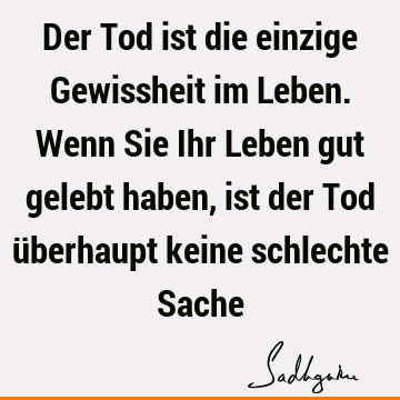 Der Tod ist die einzige Gewissheit im Leben. Wenn Sie Ihr Leben gut gelebt haben, ist der Tod überhaupt keine schlechte S