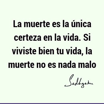 La muerte es la única certeza en la vida. Si viviste bien tu vida, la muerte no es nada