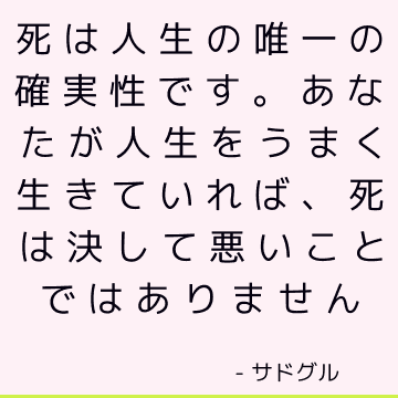 死は人生の唯一の確実性です。 あなたが人生をうまく生きていれば、死は決して悪いことではありません