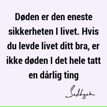 Døden er den eneste sikkerheten i livet. Hvis du levde livet ditt bra, er ikke døden i det hele tatt en dårlig