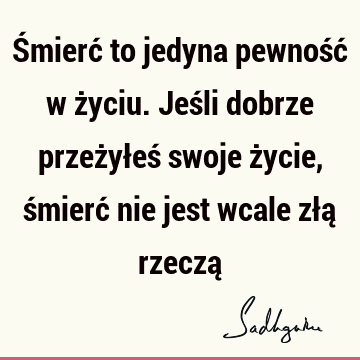 Śmierć to jedyna pewność w życiu. Jeśli dobrze przeżyłeś swoje życie, śmierć nie jest wcale złą rzeczą