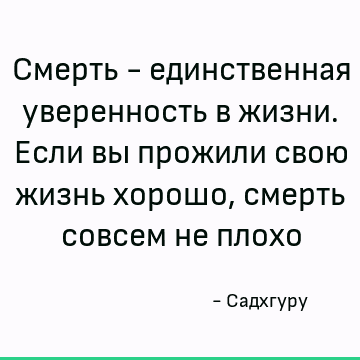 Смерть - единственная уверенность в жизни. Если вы прожили свою жизнь хорошо, смерть совсем не плохо