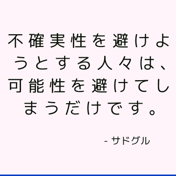 不確実性を避けようとする人々は、可能性を避けてしまうだけです。