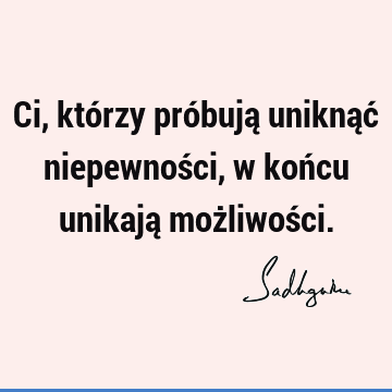 Ci, którzy próbują uniknąć niepewności, w końcu unikają możliwoś