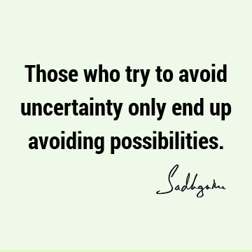 Those who try to avoid uncertainty only end up avoiding
