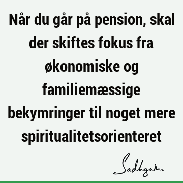 Når du går på pension, skal der skiftes fokus fra økonomiske og familiemæssige bekymringer til noget mere