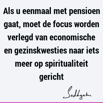 Als u eenmaal met pensioen gaat, moet de focus worden verlegd van economische en gezinskwesties naar iets meer op spiritualiteit