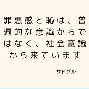 罪悪感と恥は、普遍的な意識からではなく、社会意識から来ています