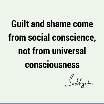 Guilt and shame come from social conscience, not from universal