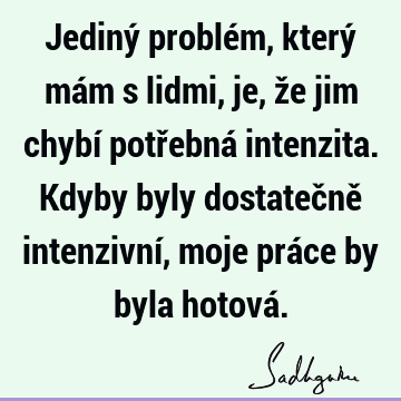 Jediný problém, který mám s lidmi, je, že jim chybí potřebná intenzita. Kdyby byly dostatečně intenzivní, moje práce by byla hotová