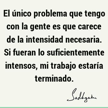 El único problema que tengo con la gente es que carece de la intensidad necesaria. Si fueran lo suficientemente intensos, mi trabajo estaría