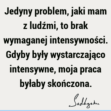 Jedyny problem, jaki mam z ludźmi, to brak wymaganej intensywności. Gdyby były wystarczająco intensywne, moja praca byłaby skoń