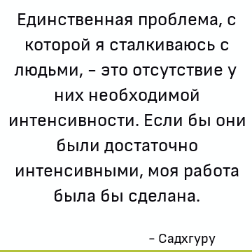 Единственная проблема, с которой я сталкиваюсь с людьми, - это отсутствие у них необходимой интенсивности. Если бы они были достаточно интенсивными, моя работа