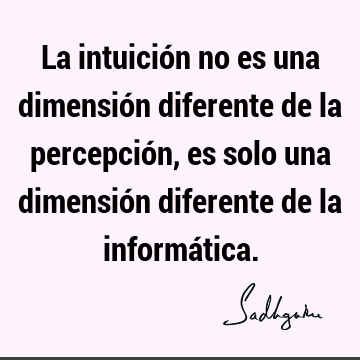 La intuición no es una dimensión diferente de la percepción, es solo una dimensión diferente de la informá