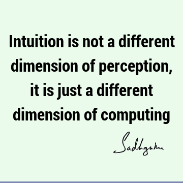Intuition is not a different dimension of perception, it is just a different dimension of