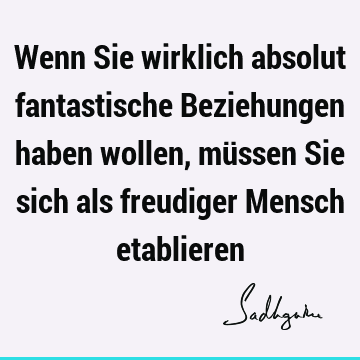 Wenn Sie wirklich absolut fantastische Beziehungen haben wollen, müssen Sie sich als freudiger Mensch